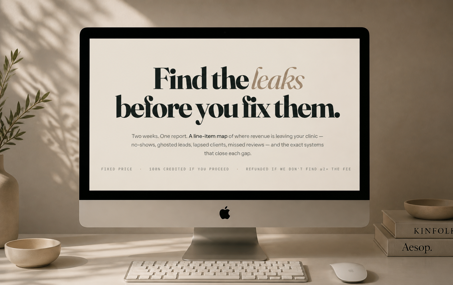 Find the leaks before you fix them. Two weeks. One report. A line-item map of where revenue is leaving your clinic — no-shows, ghosted leads, lapsed clients, missed reviews — and the exact systems that close each gap. Fixed price · 100% credited if you proceed · Refunded if we don't find ≥2× the fee.